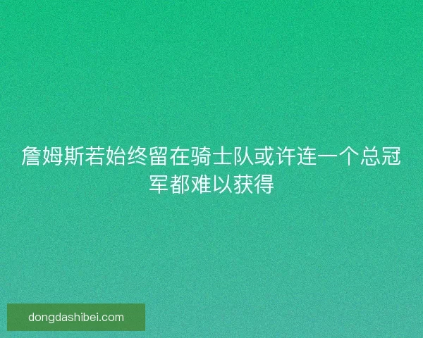 詹姆斯若始终留在骑士队或许连一个总冠军都难以获得