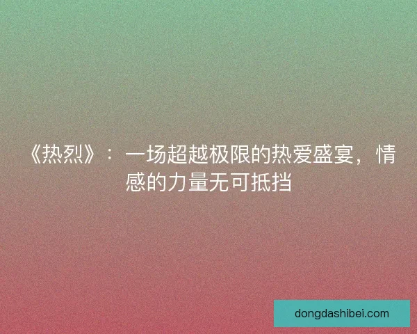 《热烈》：一场超越极限的热爱盛宴，情感的力量无可抵挡