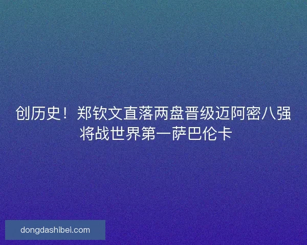 创历史！郑钦文直落两盘晋级迈阿密八强 将战世界第一萨巴伦卡