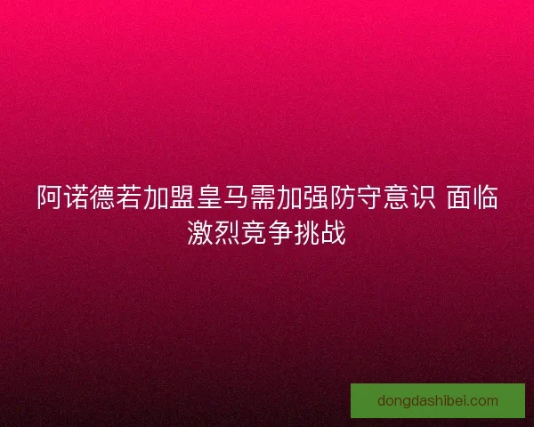 阿诺德若加盟皇马需加强防守意识 面临激烈竞争挑战