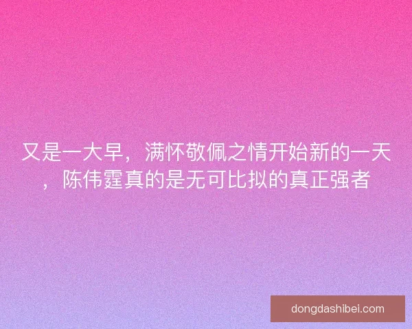 又是一大早,满怀敬佩之情开始新的一天,陈伟霆真的是无可比拟的真正强者 又是一大早,满怀敬佩之情开始新的一天,陈伟霆真的是无可比拟的真正强者
