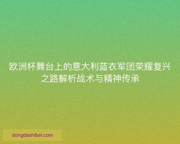 欧洲杯舞台上的意大利蓝衣军团荣耀复兴之路解析战术与精神传承