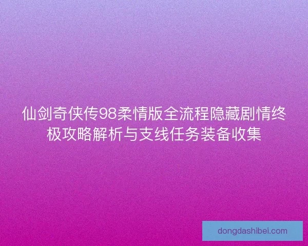 仙剑奇侠传98柔情版全流程隐藏剧情终极攻略解析与支线任务装备收集
