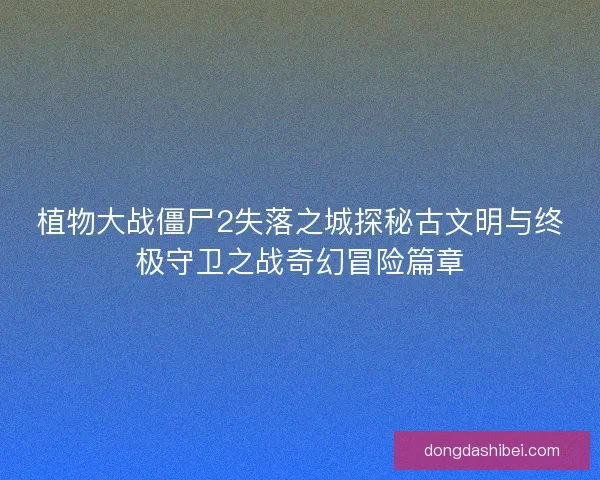 植物大战僵尸2失落之城探秘古文明与终极守卫之战奇幻冒险篇章