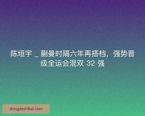陈垣宇 _ 蒯曼时隔六年再搭档，强势晋级全运会混双 32 强