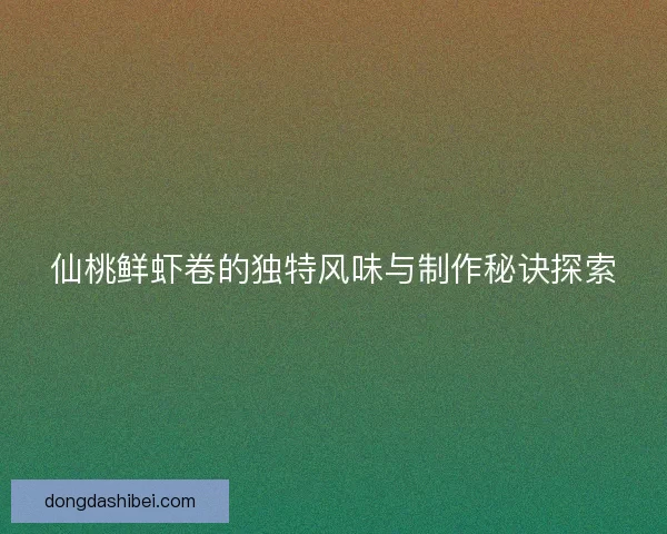 仙桃鲜虾卷的独特风味与制作秘诀探索