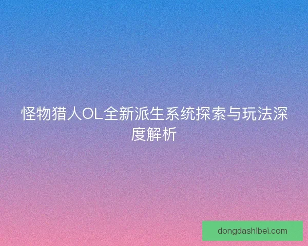怪物猎人OL全新派生系统探索与玩法深度解析