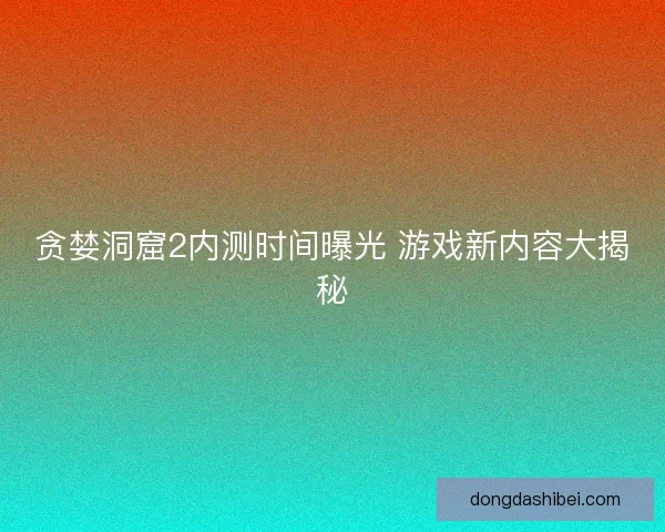 贪婪洞窟2内测时间曝光 游戏新内容大揭秘