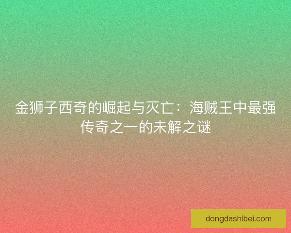 金狮子西奇的崛起与灭亡：海贼王中最强传奇之一的未解之谜
