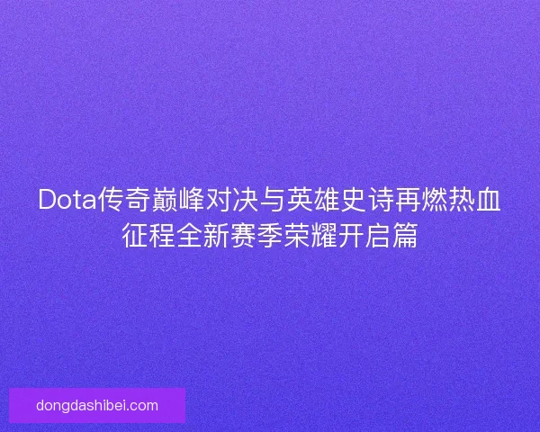 Dota传奇巅峰对决与英雄史诗再燃热血征程全新赛季荣耀开启篇