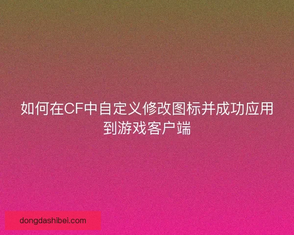 如何在CF中自定义修改图标并成功应用到游戏客户端