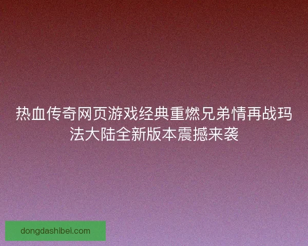 热血传奇网页游戏经典重燃兄弟情再战玛法大陆全新版本震撼来袭