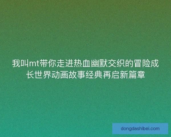 我叫mt带你走进热血幽默交织的冒险成长世界动画故事经典再启新篇章