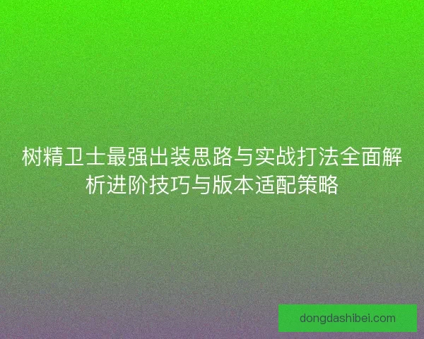 树精卫士最强出装思路与实战打法全面解析进阶技巧与版本适配策略