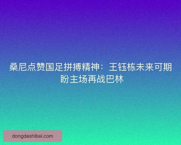 桑尼点赞国足拼搏精神：王钰栋未来可期 盼主场再战巴林