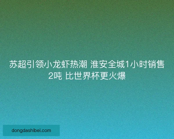 苏超引领小龙虾热潮 淮安全城1小时销售2吨 比世界杯更火爆