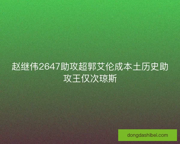 赵继伟2647助攻超郭艾伦成本土历史助攻王仅次琼斯