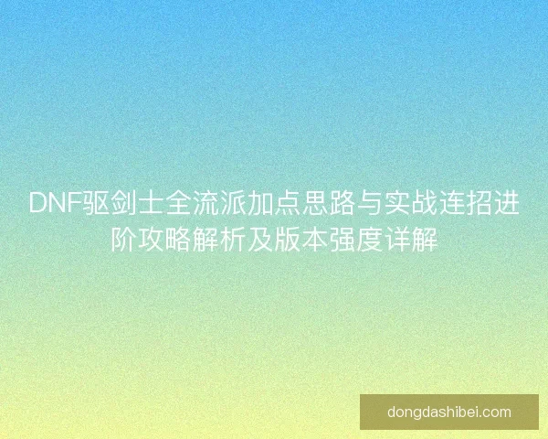 DNF驱剑士全流派加点思路与实战连招进阶攻略解析及版本强度详解
