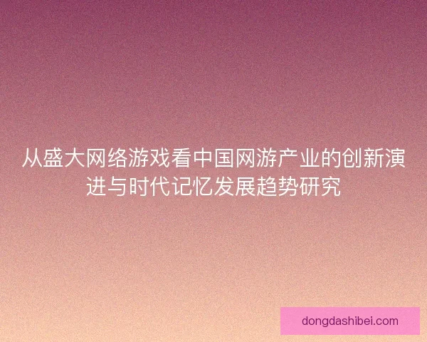 从盛大网络游戏看中国网游产业的创新演进与时代记忆发展趋势研究