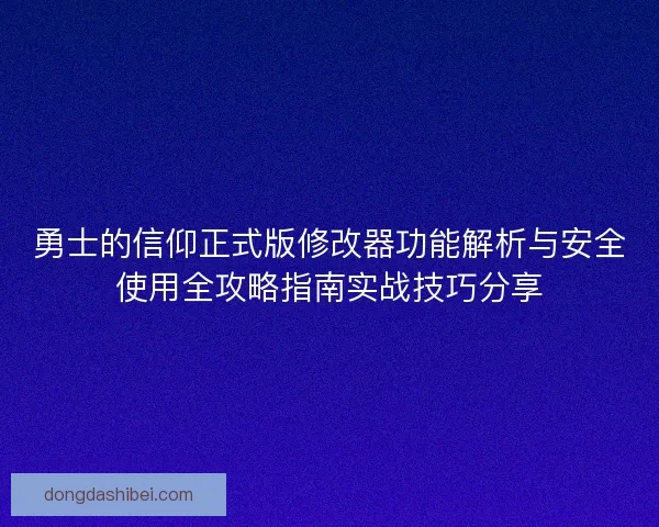 勇士的信仰正式版修改器功能解析与安全使用全攻略指南实战技巧分享