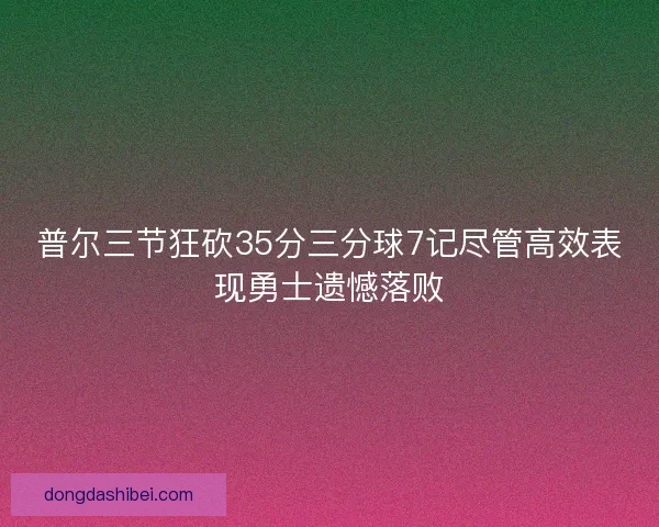 普尔三节狂砍35分三分球7记尽管高效表现勇士遗憾落败