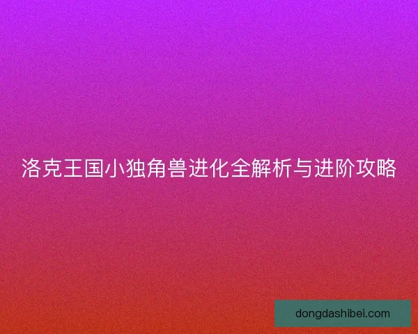 洛克王国小独角兽进化全解析与进阶攻略 洛克王国小独角兽进化全解析与进阶攻略