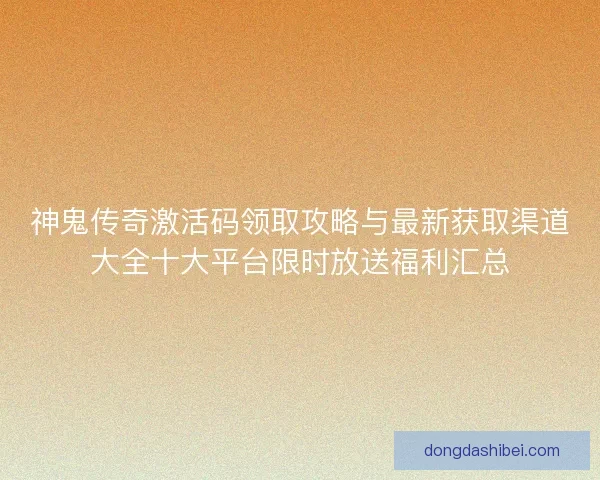 神鬼传奇激活码领取攻略与最新获取渠道大全十大平台限时放送福利汇总