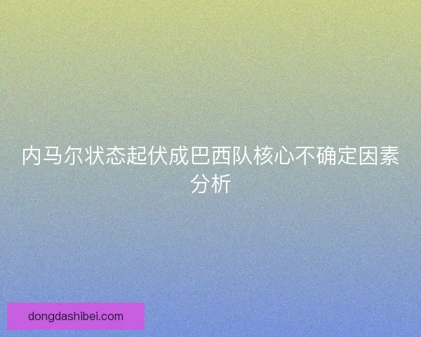 内马尔状态起伏成巴西队核心不确定因素分析 内马尔状态起伏成巴西队核心不确定因素分析