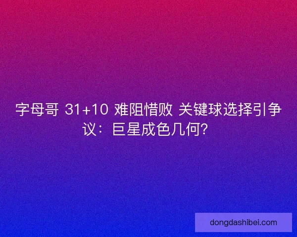 字母哥 31+10 难阻惜败 关键球选择引争议：巨星成色几何？