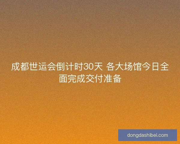 成都世运会倒计时30天 各大场馆今日全面完成交付准备