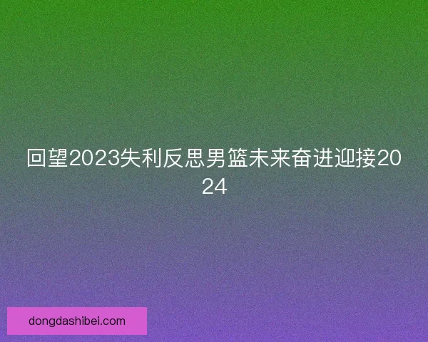 回望2023失利反思男篮未来奋进迎接2024