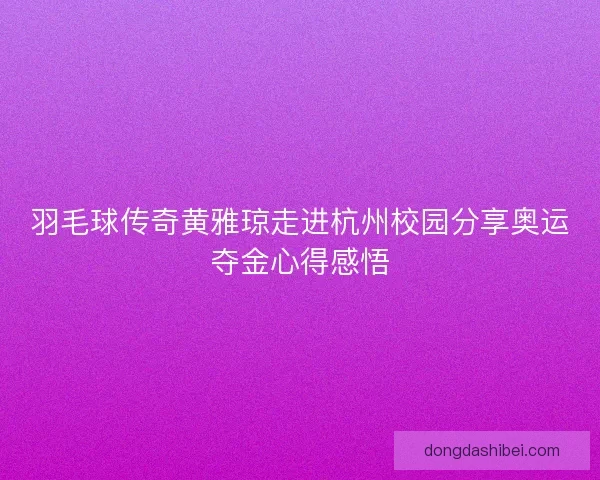 羽毛球传奇黄雅琼走进杭州校园分享奥运夺金心得感悟