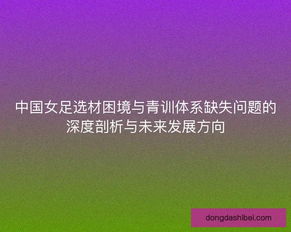 中国女足选材困境与青训体系缺失问题的深度剖析与未来发展方向