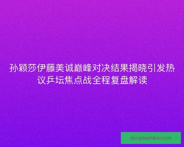 孙颖莎伊藤美诚巅峰对决结果揭晓引发热议乒坛焦点战全程复盘解读 孙颖莎伊藤美诚巅峰对决结果揭晓引发热议乒坛焦点战全程复盘解读
