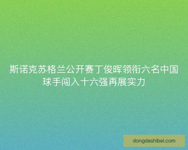 斯诺克苏格兰公开赛丁俊晖领衔六名中国球手闯入十六强再展实力 斯诺克苏格兰公开赛丁俊晖领衔六名中国球手闯入十六强再展实力