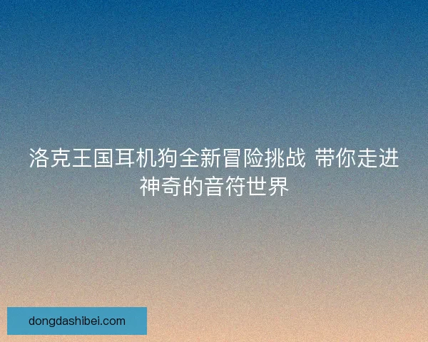 洛克王国耳机狗全新冒险挑战 带你走进神奇的音符世界 洛克王国耳机狗全新冒险挑战 带你走进神奇的音符世界