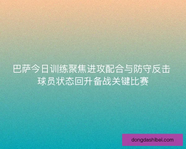 巴萨今日训练聚焦进攻配合与防守反击 球员状态回升备战关键比赛 巴萨今日训练聚焦进攻配合与防守反击 球员状态回升备战关键比赛