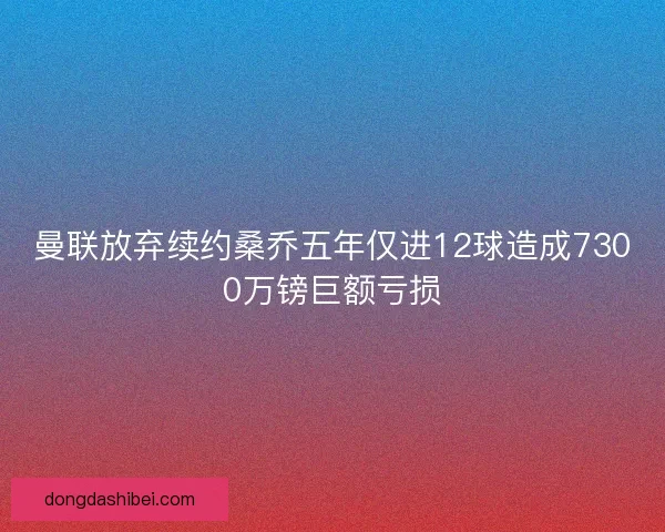 曼联放弃续约桑乔五年仅进12球造成7300万镑巨额亏损