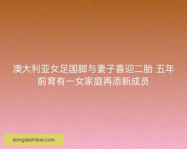 澳大利亚女足国脚与妻子喜迎二胎 五年前育有一女家庭再添新成员 澳大利亚女足国脚与妻子喜迎二胎 五年前育有一女家庭再添新成员