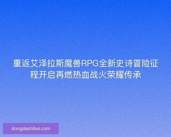 重返艾泽拉斯魔兽RPG全新史诗冒险征程开启再燃热血战火荣耀传承 重返艾泽拉斯魔兽RPG全新史诗冒险征程开启再燃热血战火荣耀传承