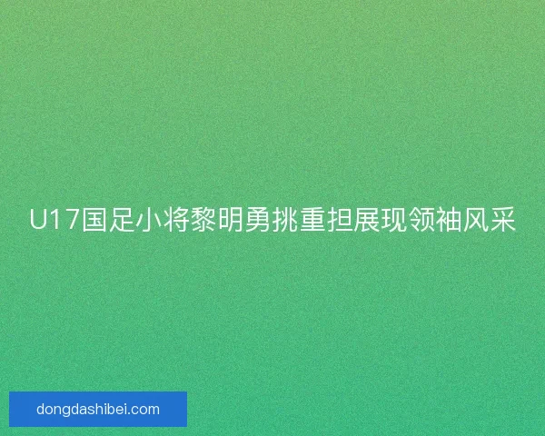 U17国足小将黎明勇挑重担展现领袖风采 U17国足小将黎明勇挑重担展现领袖风采