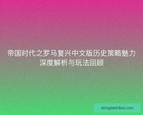 帝国时代之罗马复兴中文版历史策略魅力深度解析与玩法回顾