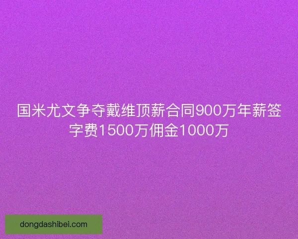 国米尤文争夺戴维顶薪合同900万年薪签字费1500万佣金1000万