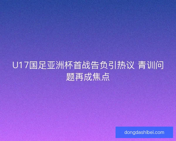 U17国足亚洲杯首战告负引热议 青训问题再成焦点