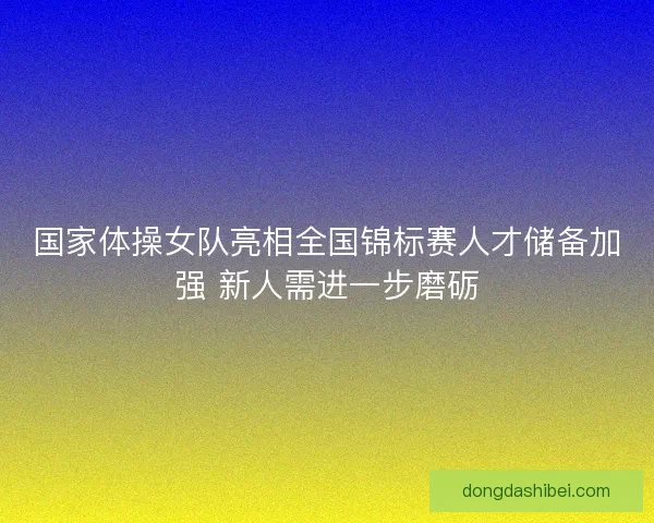 国家体操女队亮相全国锦标赛人才储备加强 新人需进一步磨砺