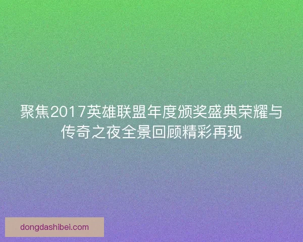 聚焦2017英雄联盟年度颁奖盛典荣耀与传奇之夜全景回顾精彩再现