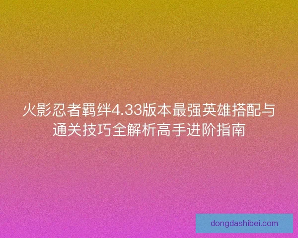 火影忍者羁绊4.33版本最强英雄搭配与通关技巧全解析高手进阶指南