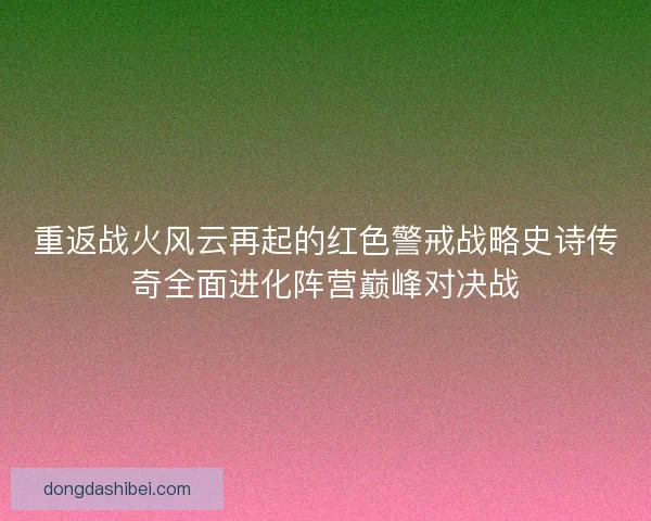 重返战火风云再起的红色警戒战略史诗传奇全面进化阵营巅峰对决战