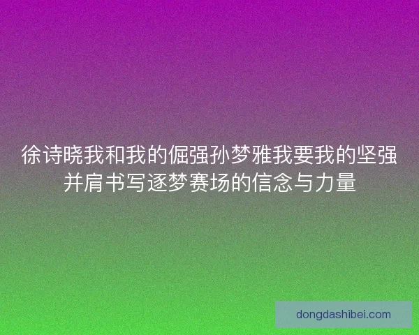 徐诗晓我和我的倔强孙梦雅我要我的坚强并肩书写逐梦赛场的信念与力量
