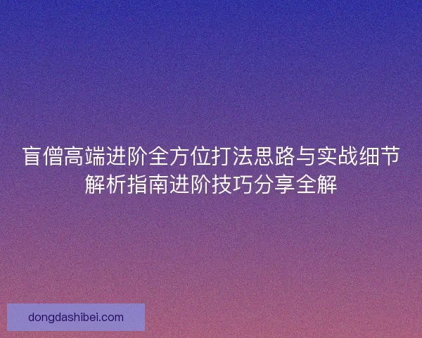 盲僧高端进阶全方位打法思路与实战细节解析指南进阶技巧分享全解 盲僧高端进阶全方位打法思路与实战细节解析指南进阶技巧分享全解